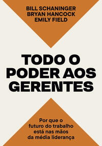 Todo o Poder Aos Gerentes - Por Que o Futuro do Trabalho Está Nas Mãos da Média Liderança